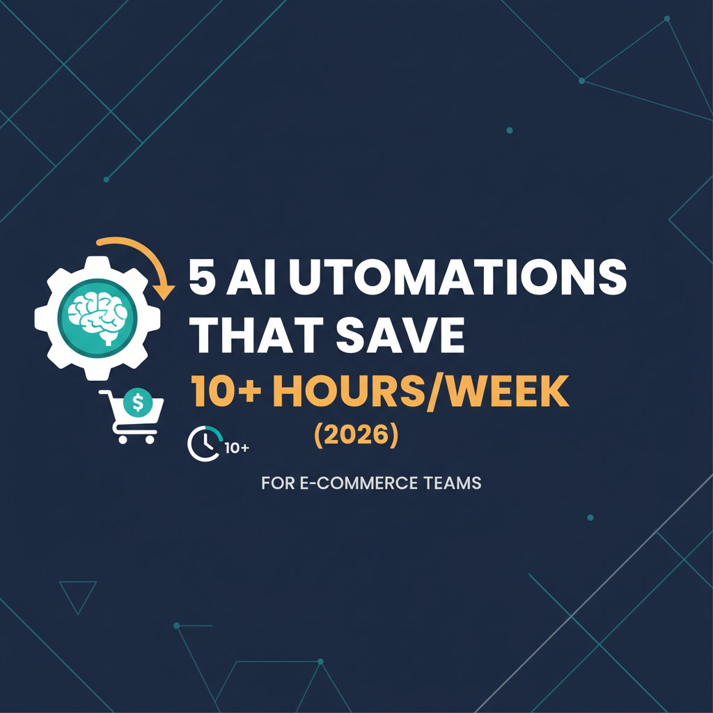 5 AI Automations That Save 10+ Hours/Week for E-commerce Teams (2026)
